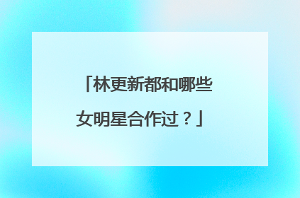 林更新都和哪些女明星合作过？