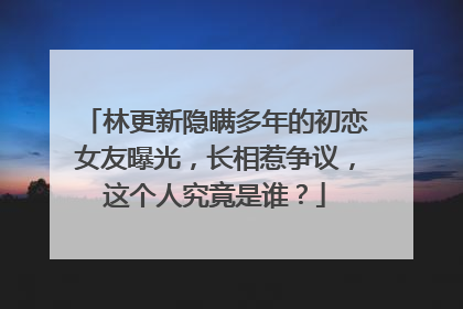 林更新隐瞒多年的初恋女友曝光，长相惹争议，这个人究竟是谁？