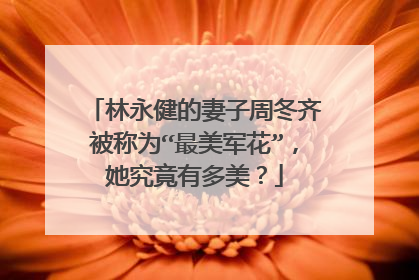 林永健的妻子周冬齐被称为“最美军花”，她究竟有多美？