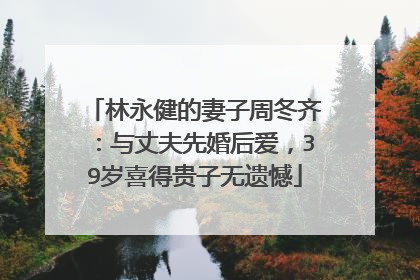 林永健的妻子周冬齐：与丈夫先婚后爱，39岁喜得贵子无遗憾