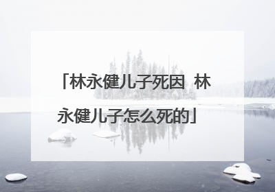 林永健儿子死因 林永健儿子怎么死的