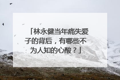 林永健当年痛失爱子的背后,有哪些不为人知的心酸?