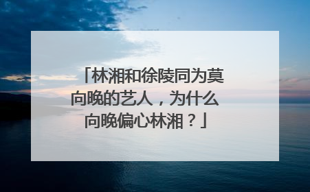 林湘和徐陵同为莫向晚的艺人，为什么向晚偏心林湘？