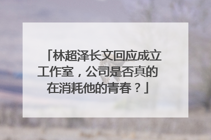 林超泽长文回应成立工作室,公司是否真的在消耗他的青春?
