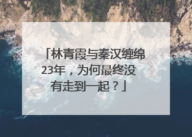 林青霞与秦汉缠绵23年，为何最终没有走到一起？