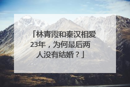 林青霞和秦汉相爱23年,为何最后两人没有结婚?