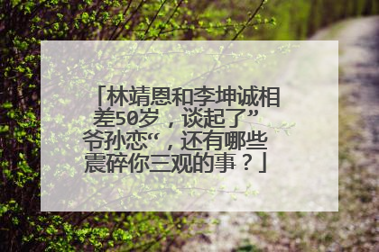 林靖恩和李坤诚相差50岁,谈起了”爷孙恋“,还有哪些震碎你三观的事?