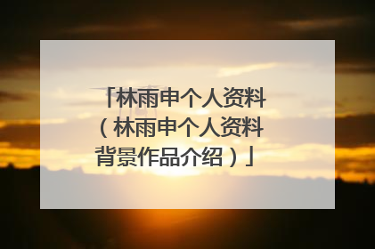 林雨申个人资料（林雨申个人资料背景作品介绍）