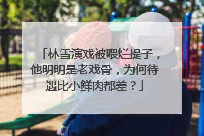 林雪演戏被喂烂提子，他明明是老戏骨，为何待遇比小鲜肉都差？