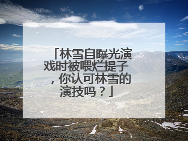 林雪自曝光演戏时被喂烂提子，你认可林雪的演技吗？