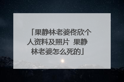 果静林老婆佟欣个人资料及照片 果静林老婆怎么死的