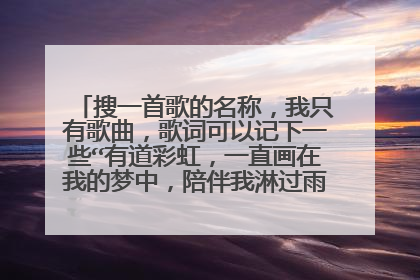 搜一首歌的名称，我只有歌曲，歌词可以记下一些“有道彩虹，一直画在我的梦中，陪伴我淋过雨水吹过风……