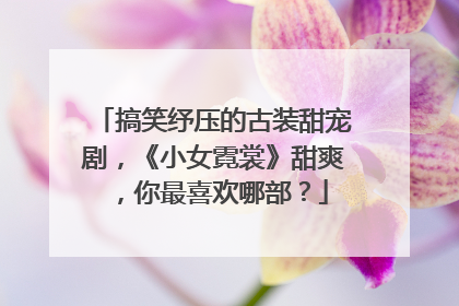 搞笑纾压的古装甜宠剧，《小女霓裳》甜爽，你最喜欢哪部？