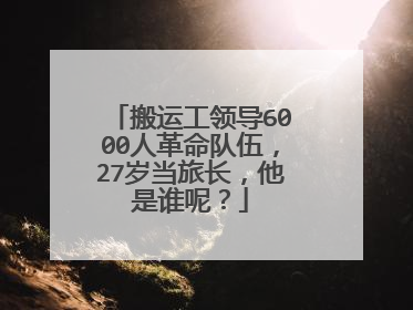 搬运工领导6000人革命队伍，27岁当旅长，他是谁呢？
