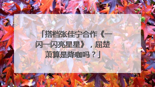 搭档张佳宁合作《一闪一闪亮星星》，屈楚萧算是降咖吗？