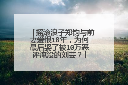 摇滚浪子郑钧与前妻爱恨18年，为何最后娶了被10万恶评淹没的刘芸？