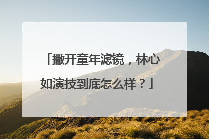 撇开童年滤镜，林心如演技到底怎么样？