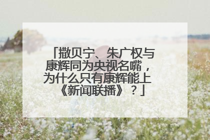 撒贝宁、朱广权与康辉同为央视名嘴，为什么只有康辉能上《新闻联播》？