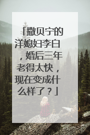 撒贝宁的洋媳妇李白，婚后三年老得太快，现在变成什么样了？