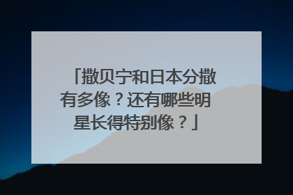 撒贝宁和日本分撒有多像？还有哪些明星长得特别像？