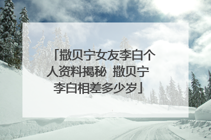 撒贝宁女友李白个人资料揭秘 撒贝宁李白相差多少岁