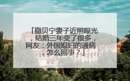 撒贝宁妻子近照曝光，结婚三年变了很多，网友：外国媳妇的通病，怎么回事？
