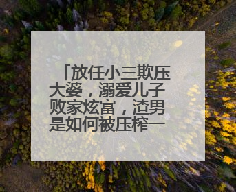 放任小三欺压大婆，溺爱儿子败家炫富，渣男是如何被压榨一生的？