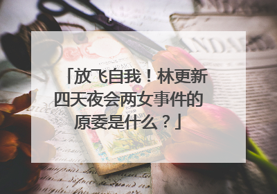 放飞自我！林更新四天夜会两女事件的原委是什么？