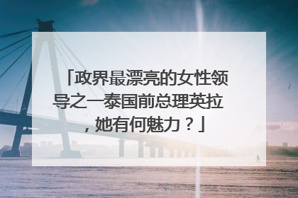 政界最漂亮的女性领导之一泰国前总理英拉,她有何魅力?