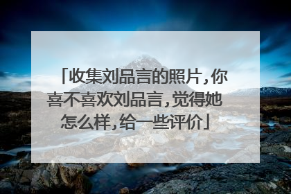 收集刘品言的照片,你喜不喜欢刘品言,觉得她怎么样,给一些评价