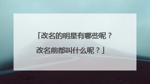 改名的明星有哪些呢？改名前都叫什么呢？