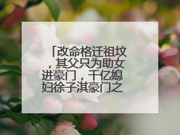 改命格迁祖坟，其父只为助女进豪门，千亿媳妇徐子淇豪门之路有多不易？