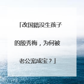 改国籍没生孩子的殷秀梅，为何被老公宠成宝？