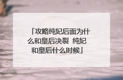 攻略纯妃后面为什么和皇后决裂 纯妃和皇后什么时候