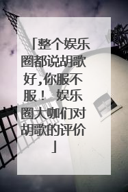 整个娱乐圈都说胡歌好,你服不服！ 娱乐圈大咖们对胡歌的评价