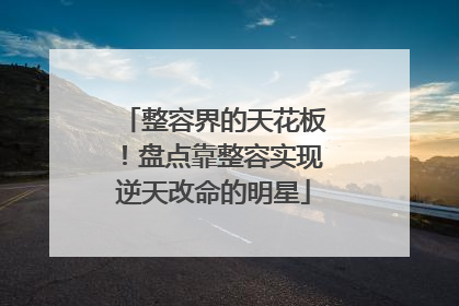 整容界的天花板!盘点靠整容实现逆天改命的明星