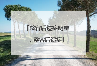整容后遗症明星，整容后遗症