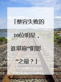 整容失败的10位明星,谁堪称“阴影”之最?