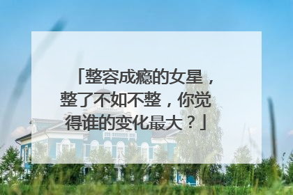 整容成瘾的女星，整了不如不整，你觉得谁的变化最大？