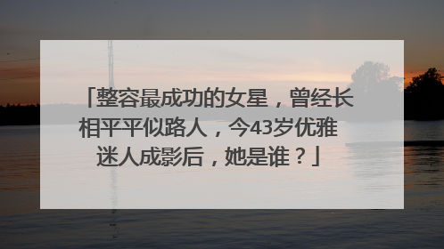 整容最成功的女星,曾经长相平平似路人,今43岁优雅迷人成影后,她是谁?
