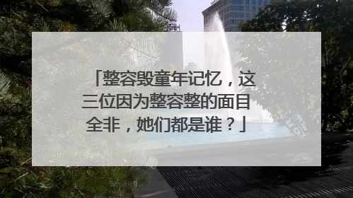 整容毁童年记忆,这三位因为整容整的面目全非,她们都是谁?
