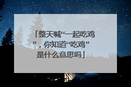 整天喊“一起吃鸡”,你知道“吃鸡”是什么意思吗