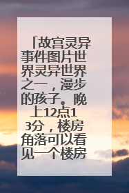 故宫灵异事件图片世界灵异世界之一，漫步的孩子。晚上12点13分，楼房角落可以看见一个楼房踏步走的孩子，看