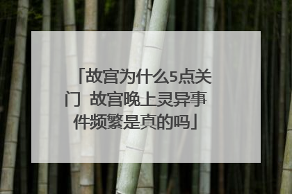 故宫为什么5点关门 故宫晚上灵异事件频繁是真的吗