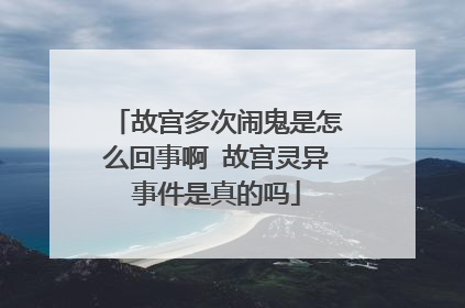 故宫多次闹鬼是怎么回事啊 故宫灵异事件是真的吗
