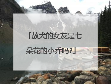 敖犬的女友是七朵花的小乔吗?