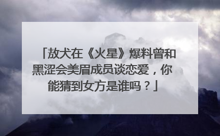 敖犬在《火星》爆料曾和黑涩会美眉成员谈恋爱,你能猜到女方是谁吗?