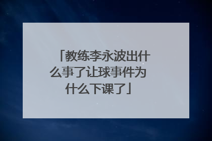 教练李永波出什么事了让球事件为什么下课了