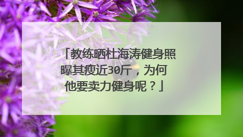 教练晒杜海涛健身照曝其瘦近30斤,为何他要卖力健身呢?