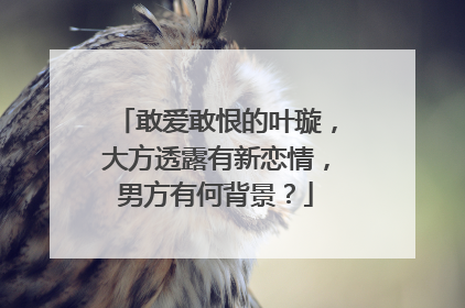 敢爱敢恨的叶璇，大方透露有新恋情，男方有何背景？